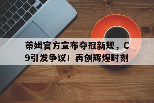 开云平台-蒂姆官方宣布夺冠新规，C9引发争议！再创辉煌时刻-开云平台