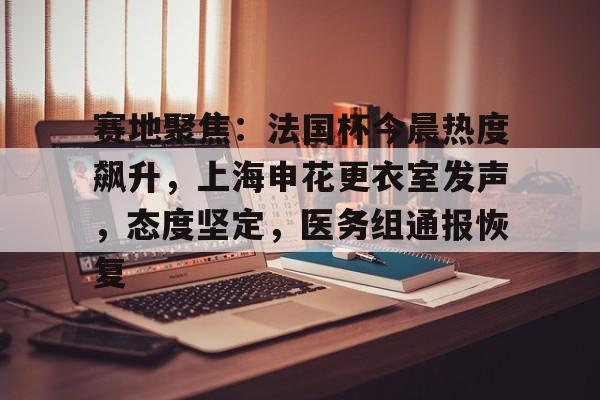 开云体育-包含赛地聚焦：法国杯今晨热度飙升，上海申花更衣室发声，态度坚定，医务组通报恢复的词条-开云体育